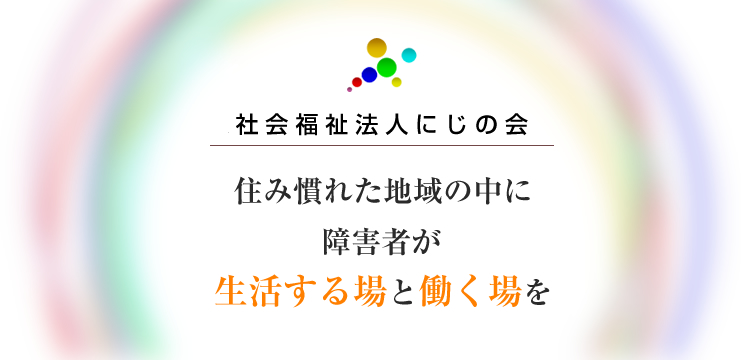 社会福祉法人にじの会　住み慣れた地域の中に障害者が生活する場と働く場を